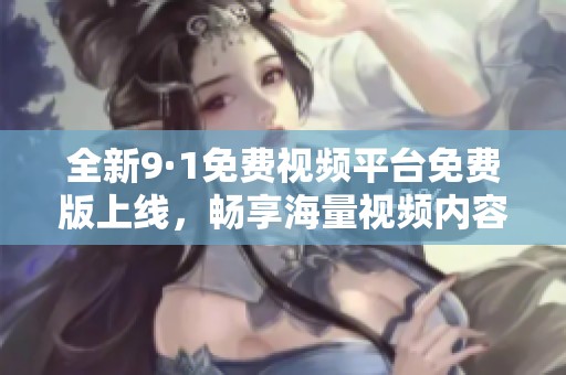 全新9·1免费视频平台免费版上线，畅享海量视频内容！