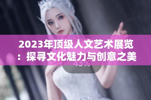 2023年顶级人文艺术展览：探寻文化魅力与创意之美