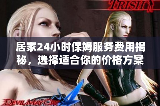 居家24小时保姆服务费用揭秘，选择适合你的价格方案