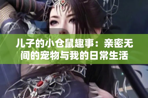 儿子的小仓鼠趣事：亲密无间的宠物与我的日常生活