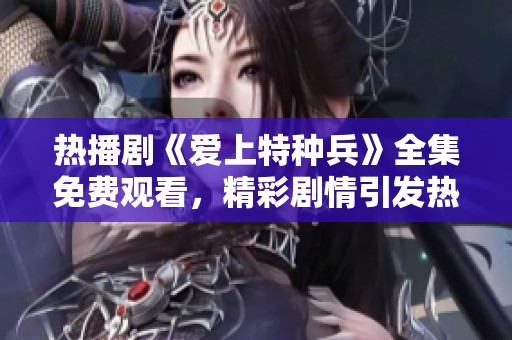 热播剧《爱上特种兵》全集免费观看，精彩剧情引发热议