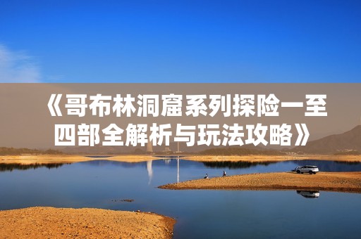 《哥布林洞窟系列探险一至四部全解析与玩法攻略》