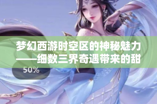 梦幻西游时空区的神秘魅力——细数三界奇遇带来的甜蜜回忆