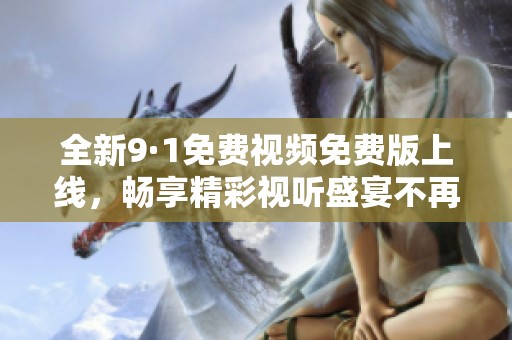 全新9·1免费视频免费版上线，畅享精彩视听盛宴不再等待