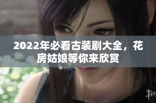 2022年必看古装剧大全，花房姑娘等你来欣赏