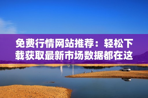 免费行情网站推荐：轻松下载获取最新市场数据都在这里