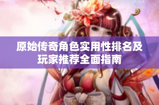 原始传奇角色实用性排名及玩家推荐全面指南