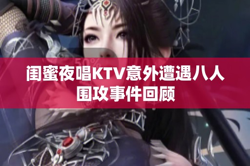 闺蜜夜唱KTV意外遭遇八人围攻事件回顾