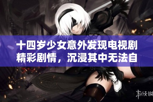 十四岁少女意外发现电视剧精彩剧情，沉浸其中无法自拔
