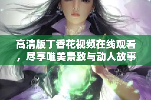 高清版丁香花视频在线观看，尽享唯美景致与动人故事