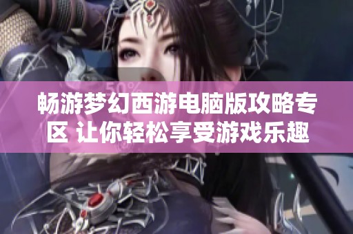 畅游梦幻西游电脑版攻略专区 让你轻松享受游戏乐趣
