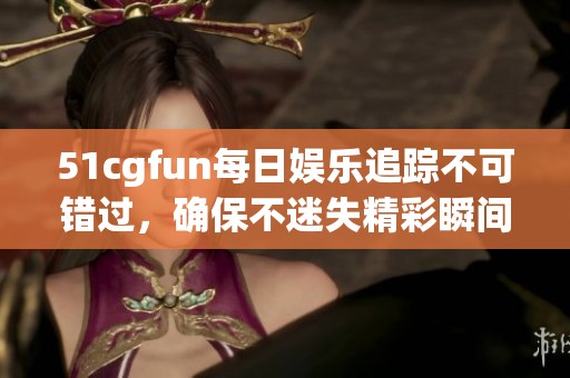 51cgfun每日娱乐追踪不可错过，确保不迷失精彩瞬间
