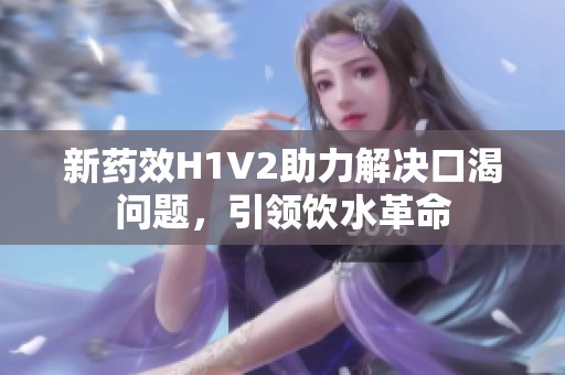 新药效H1V2助力解决口渴问题，引领饮水革命