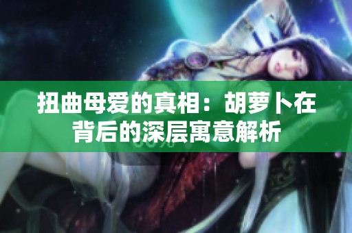 扭曲母爱的真相：胡萝卜在背后的深层寓意解析