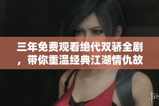 三年免费观看绝代双骄全剧，带你重温经典江湖情仇故事