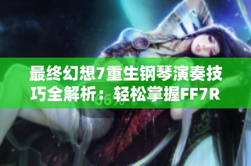 最终幻想7重生钢琴演奏技巧全解析：轻松掌握FF7RB钢琴弹奏秘诀