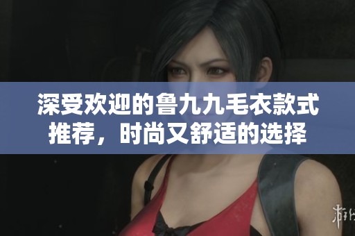 深受欢迎的鲁九九毛衣款式推荐，时尚又舒适的选择
