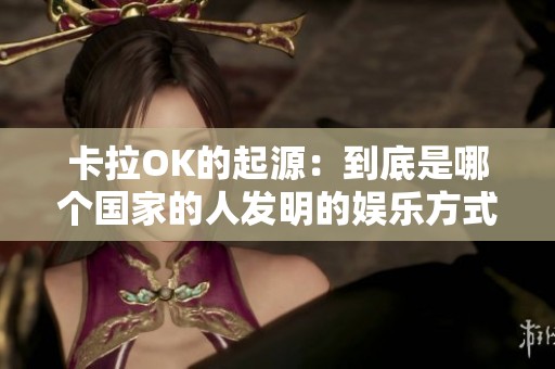 卡拉OK的起源：到底是哪个国家的人发明的娱乐方式