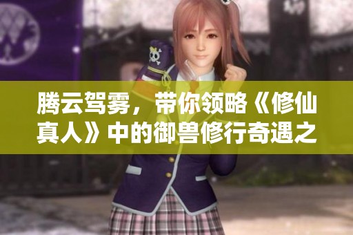 腾云驾雾，带你领略《修仙真人》中的御兽修行奇遇之旅