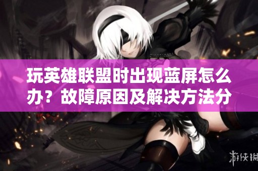 玩英雄联盟时出现蓝屏怎么办？故障原因及解决方法分析
