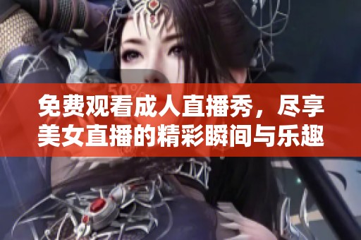 免费观看成人直播秀，尽享美女直播的精彩瞬间与乐趣