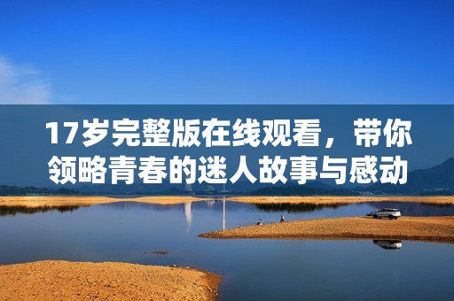 17岁完整版在线观看，带你领略青春的迷人故事与感动瞬间