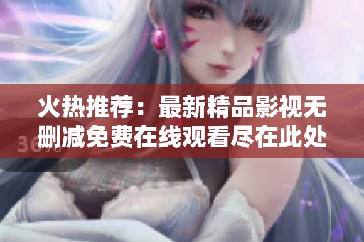 火热推荐：最新精品影视无删减免费在线观看尽在此处