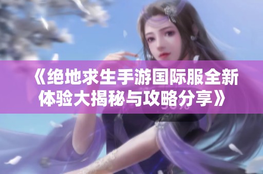 《绝地求生手游国际服全新体验大揭秘与攻略分享》