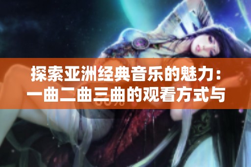 探索亚洲经典音乐的魅力：一曲二曲三曲的观看方式与推荐