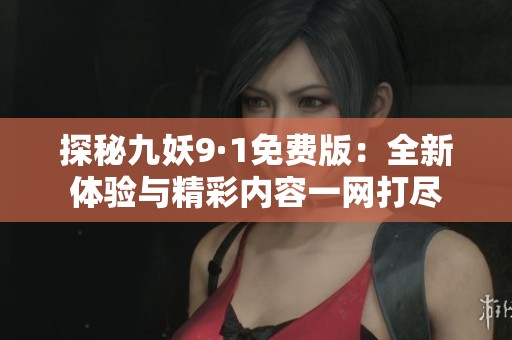 探秘九妖9·1免费版：全新体验与精彩内容一网打尽