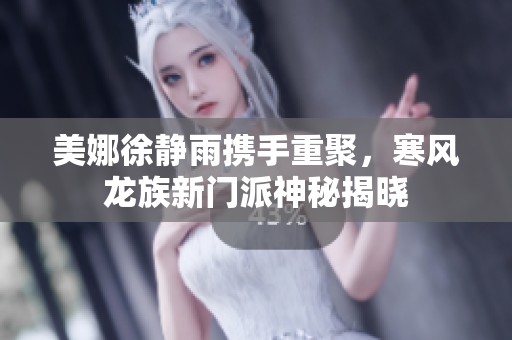 美娜徐静雨携手重聚，寒风龙族新门派神秘揭晓