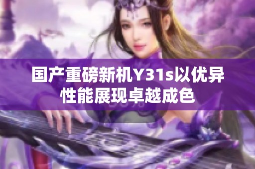 国产重磅新机Y31s以优异性能展现卓越成色