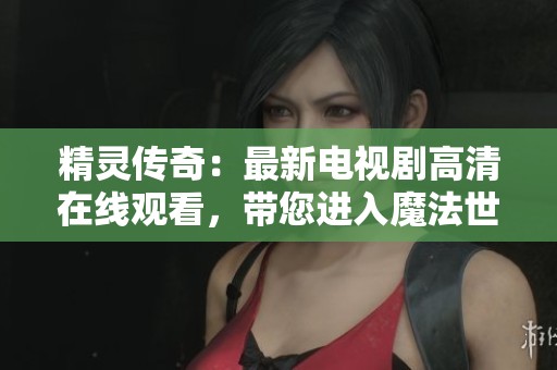 精灵传奇：最新电视剧高清在线观看，带您进入魔法世界