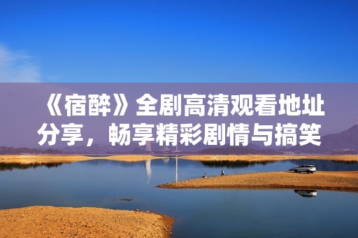 《宿醉》全剧高清观看地址分享，畅享精彩剧情与搞笑瞬间