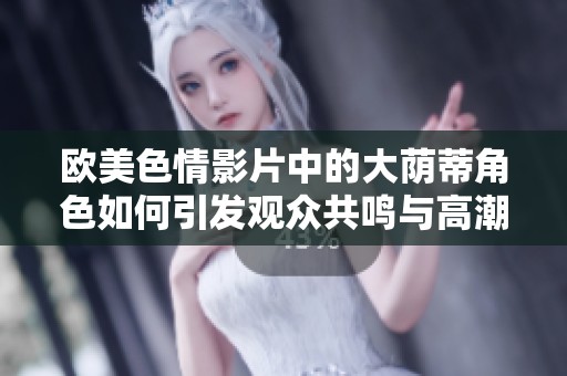 欧美色情影片中的大荫蒂角色如何引发观众共鸣与高潮体验解析