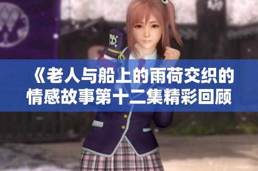 《老人与船上的雨荷交织的情感故事第十二集精彩回顾》