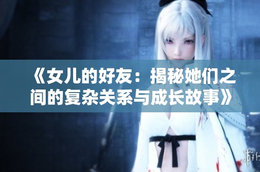 《女儿的好友：揭秘她们之间的复杂关系与成长故事》