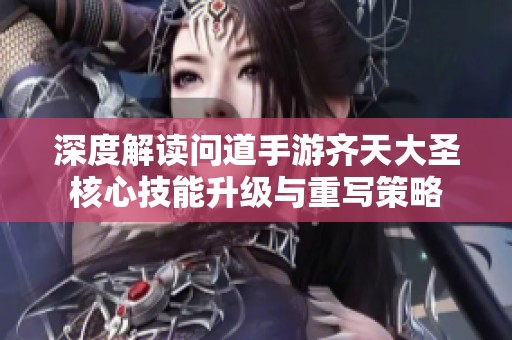 深度解读问道手游齐天大圣核心技能升级与重写策略