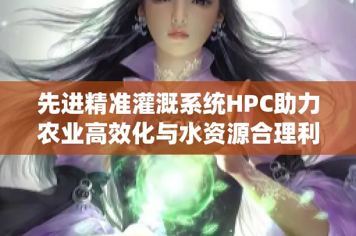 先进精准灌溉系统HPC助力农业高效化与水资源合理利用