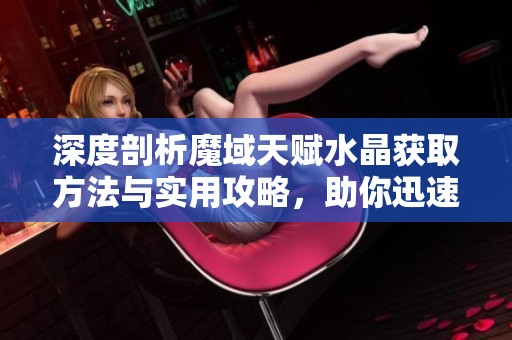 深度剖析魔域天赋水晶获取方法与实用攻略，助你迅速提升角色实力