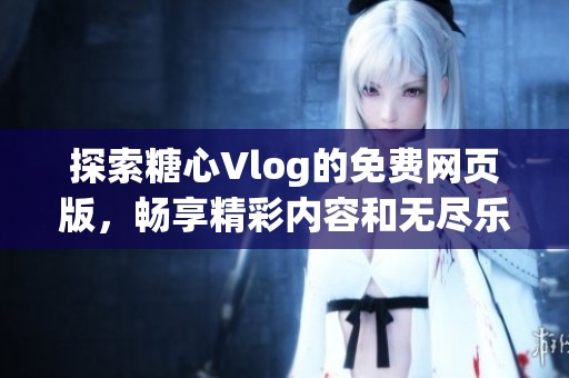 探索糖心Vlog的免费网页版，畅享精彩内容和无尽乐趣