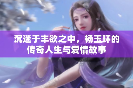 沉迷于丰欲之中，杨玉环的传奇人生与爱情故事