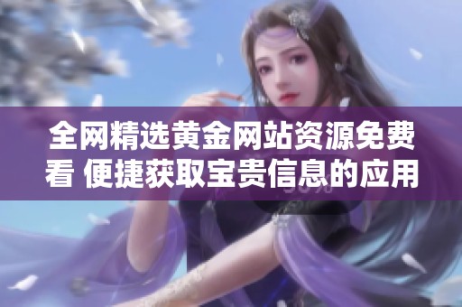 全网精选黄金网站资源免费看 便捷获取宝贵信息的应用推荐
