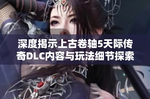 深度揭示上古卷轴5天际传奇DLC内容与玩法细节探索