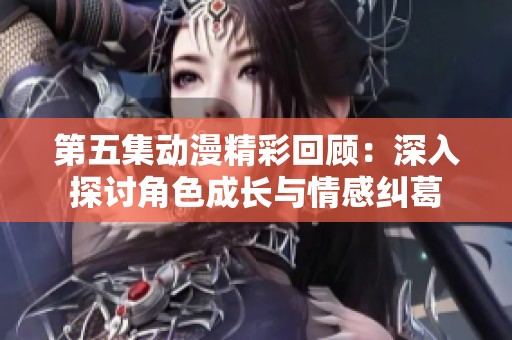 第五集动漫精彩回顾：深入探讨角色成长与情感纠葛