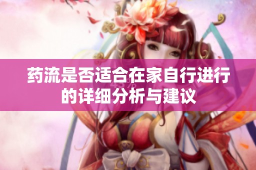 药流是否适合在家自行进行的详细分析与建议