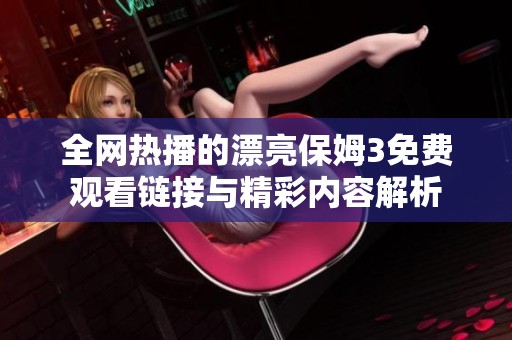 全网热播的漂亮保姆3免费观看链接与精彩内容解析