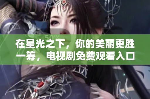 在星光之下，你的美丽更胜一筹，电视剧免费观看入口分享