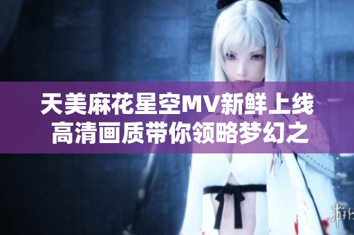 天美麻花星空MV新鲜上线 高清画质带你领略梦幻之美