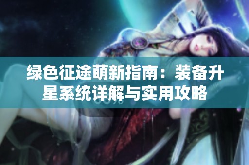绿色征途萌新指南：装备升星系统详解与实用攻略